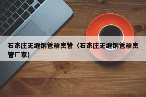 石家莊無縫鋼管精密管（石家莊無縫鋼管精密管廠家）