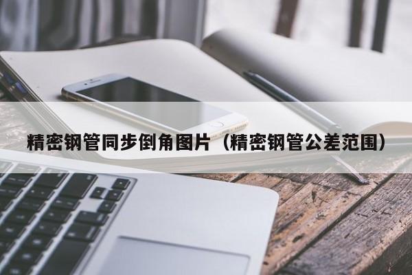 精密鋼管同步倒角圖片（精密鋼管公差范圍）