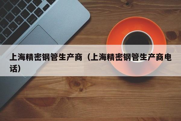 上海精密鋼管生產商（上海精密鋼管生產商電話）