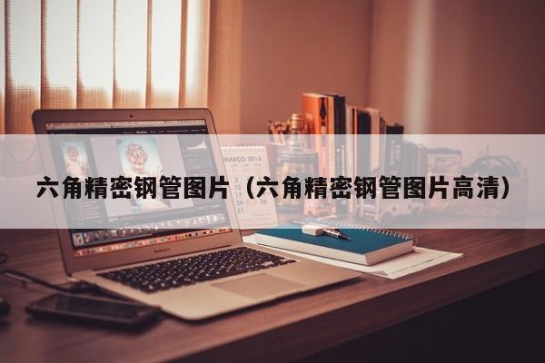 六角精密鋼管圖片（六角精密鋼管圖片高清）