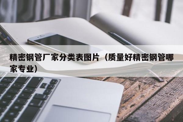 精密鋼管廠家分類表圖片（質量好精密鋼管哪家專業(yè)）