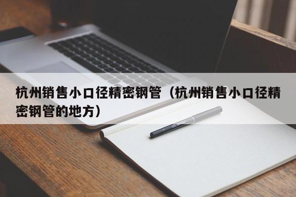 杭州銷售小口徑精密鋼管（杭州銷售小口徑精密鋼管的地方）