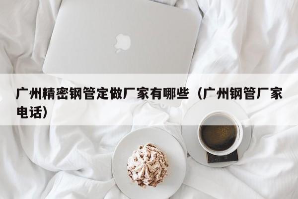 廣州精密鋼管定做廠家有哪些（廣州鋼管廠家電話(huà)）