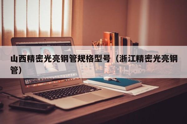 山西精密光亮鋼管規(guī)格型號(hào)（浙江精密光亮鋼管）