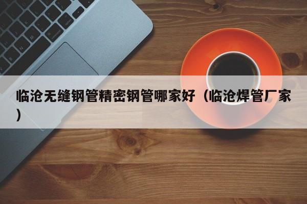 臨滄無縫鋼管精密鋼管哪家好（臨滄焊管廠家）
