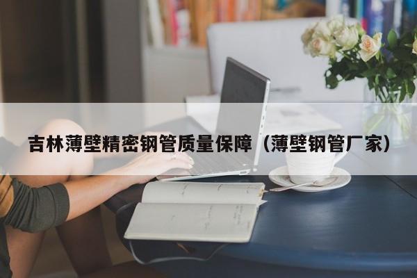 吉林薄壁精密鋼管質(zhì)量保障（薄壁鋼管廠家）