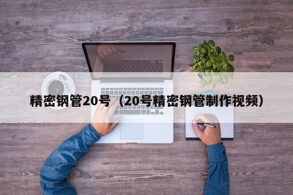 精密鋼管20號(hào)（20號(hào)精密鋼管制作視頻）
