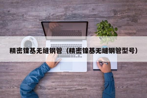 精密鎳基無(wú)縫鋼管（精密鎳基無(wú)縫鋼管型號(hào)）