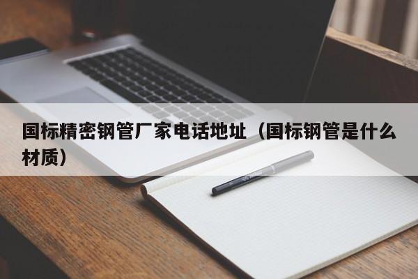 國(guó)標(biāo)精密鋼管廠家電話地址（國(guó)標(biāo)鋼管是什么材質(zhì)）