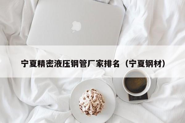 寧夏精密液壓鋼管廠家排名（寧夏鋼材）