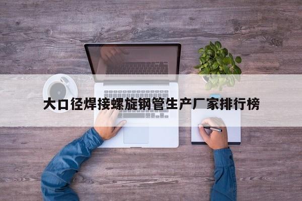 大口徑焊接螺旋鋼管生產(chǎn)廠家排行榜