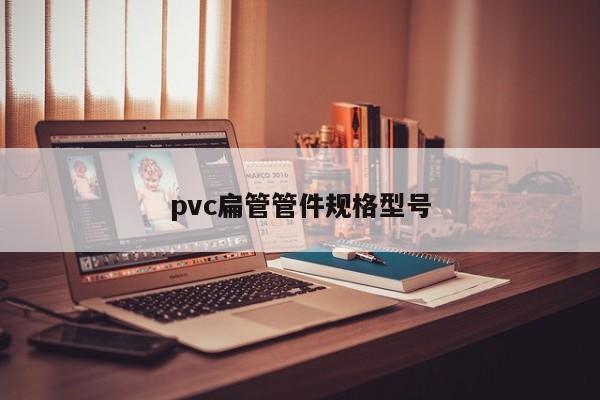 pvc扁管管件規(guī)格型號(hào)