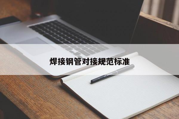 焊接鋼管對(duì)接規(guī)范標(biāo)準(zhǔn)