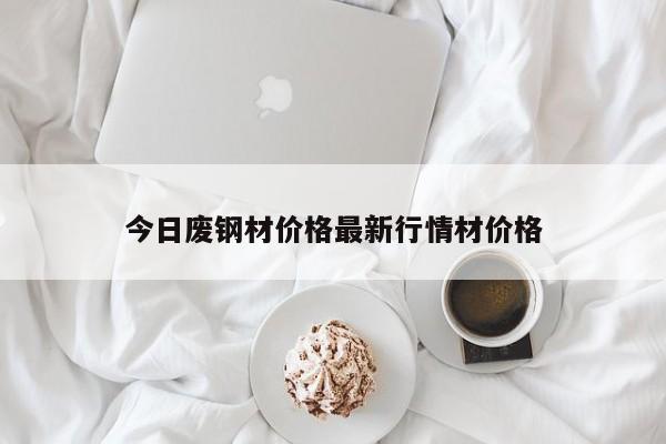今日廢鋼材價(jià)格最新行情材價(jià)格