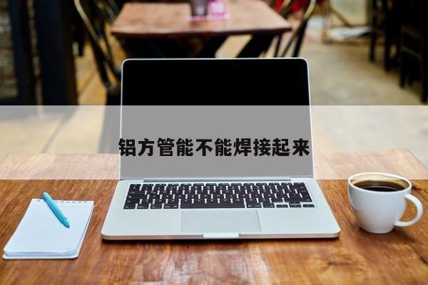 鋁方管能不能焊接起來