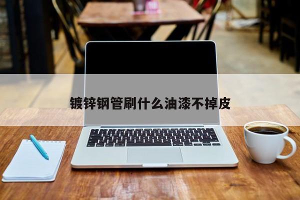 鍍鋅鋼管刷什么油漆不掉皮