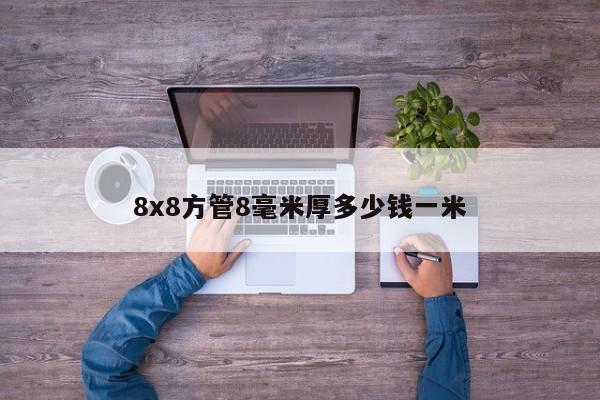 8x8方管8毫米厚多少錢一米