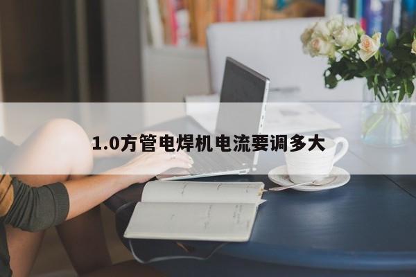 1.0方管電焊機(jī)電流要調(diào)多大