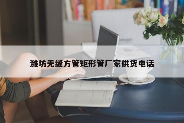濰坊無縫方管矩形管廠家供貨電話