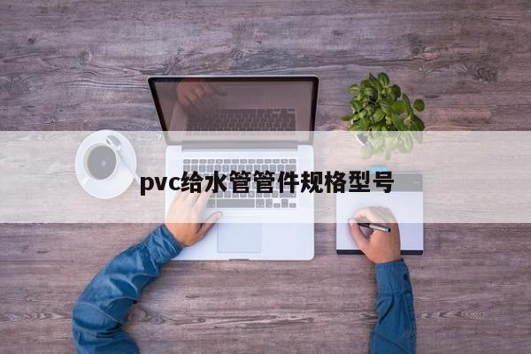 pvc給水管管件規(guī)格型號
