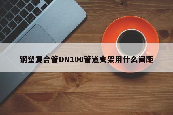 鋼塑復(fù)合管DN100管道支架用什么間距