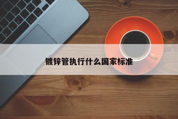 鍍鋅管執(zhí)行什么國家標準