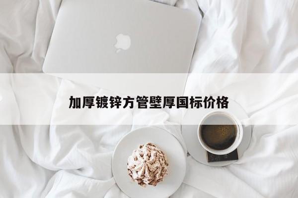 加厚鍍鋅方管壁厚國標價格