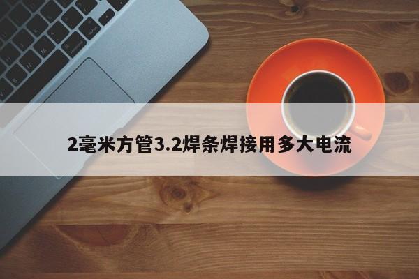 2毫米方管3.2焊條焊接用多大電流