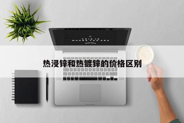 熱浸鋅和熱鍍鋅的價(jià)格區(qū)別