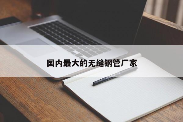 國內最大的無縫鋼管廠家