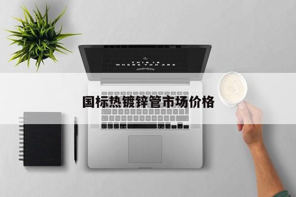 國標熱鍍鋅管市場價格
