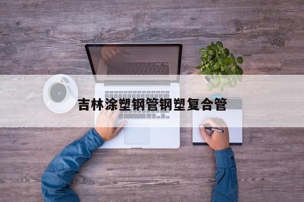 吉林涂塑鋼管鋼塑復合管