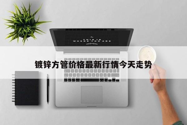 鍍鋅方管價格最新行情今天走勢