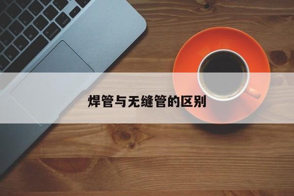 焊管與無(wú)縫管的區(qū)別