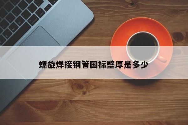 螺旋焊接鋼管國標(biāo)壁厚是多少